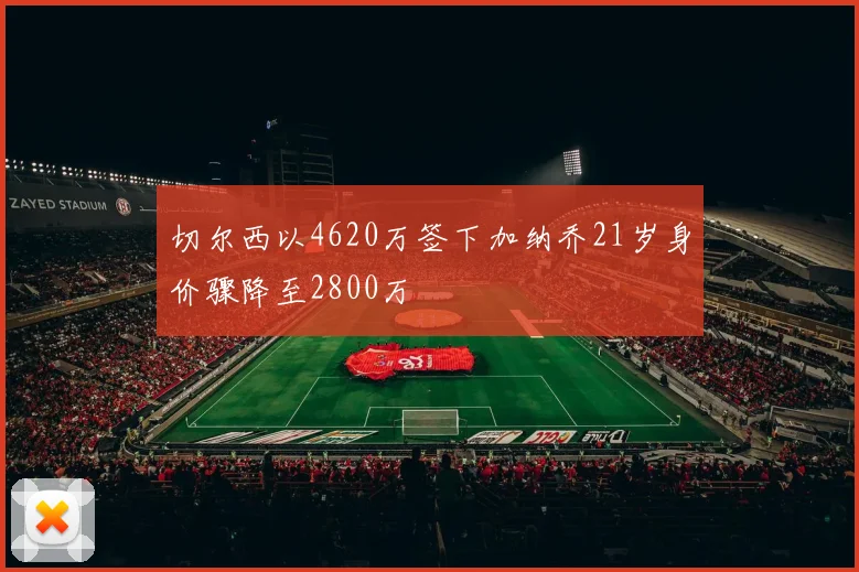 切尔西以4620万签下加纳乔21岁身价骤降至2800万