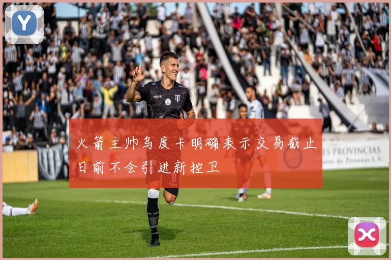 火箭主帅乌度卡明确表示交易截止日前不会引进新控卫