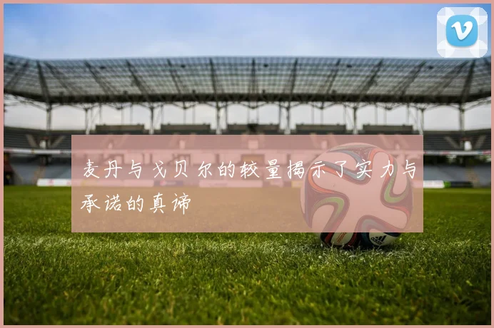 麦丹与戈贝尔的较量揭示了实力与承诺的真谛