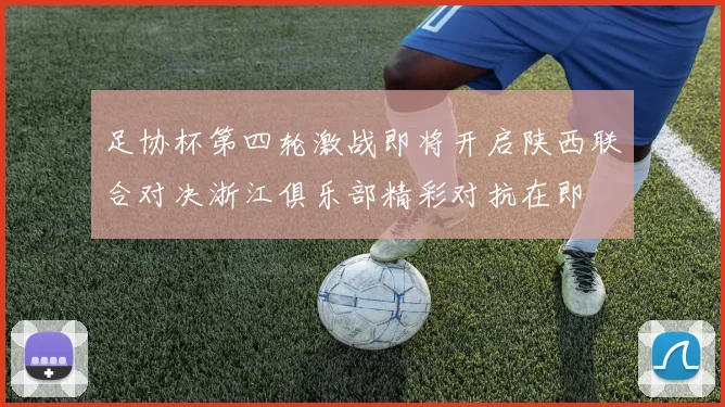 足协杯第四轮激战即将开启陕西联合对决浙江俱乐部精彩对抗在即