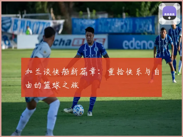 加兰谈快船新篇章：重拾快乐与自由的篮球之旅
