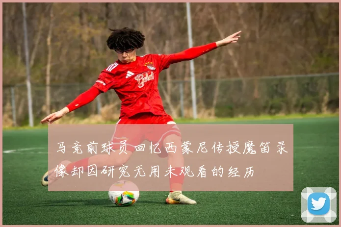 马竞前球员回忆西蒙尼传授魔笛录像却因研究无用未观看的经历