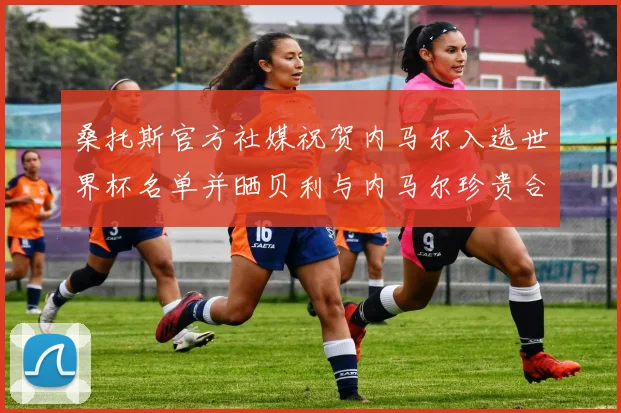 桑托斯官方社媒祝贺内马尔入选世界杯名单并晒贝利与内马尔珍贵合影