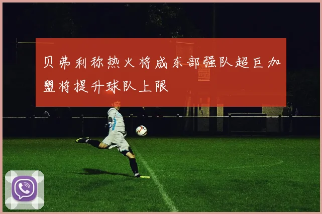 贝弗利称热火将成东部强队超巨加盟将提升球队上限