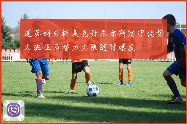 道苏姆分析麦克丹尼尔斯防守优势文班亚马潜力无限随时爆发