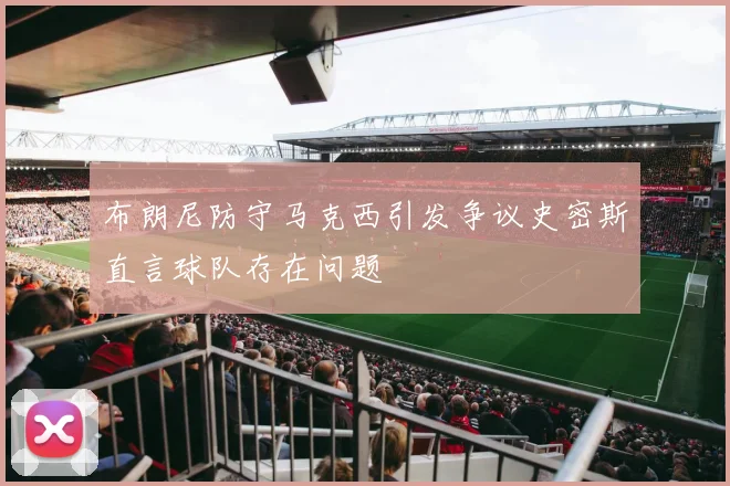 布朗尼防守马克西引发争议史密斯直言球队存在问题
