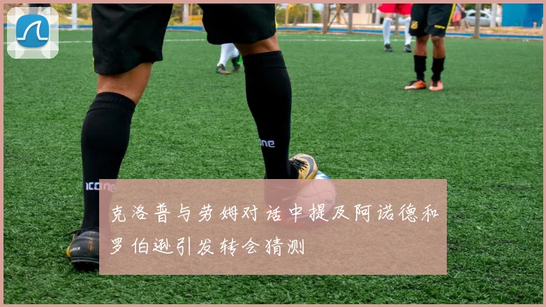 克洛普与劳姆对话中提及阿诺德和罗伯逊引发转会猜测