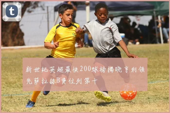 新世纪英超最快200球榜揭晓亨利领先萨拉赫B费位列第十