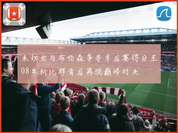 米切尔与布伦森争夺季后赛得分王08年科比邓肯后再现巅峰对决