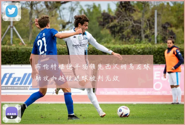 布伦特福德半场领先西汉姆乌龙球助攻加越位进球被判无效