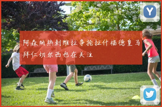 阿森纳热刺维拉争抢拉什福德皇马拜仁切尔西也在关注