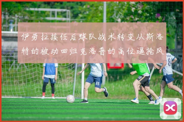 伊劳拉接任后球队战术转变从斯洛特的被动回归克洛普的高位逼抢风格