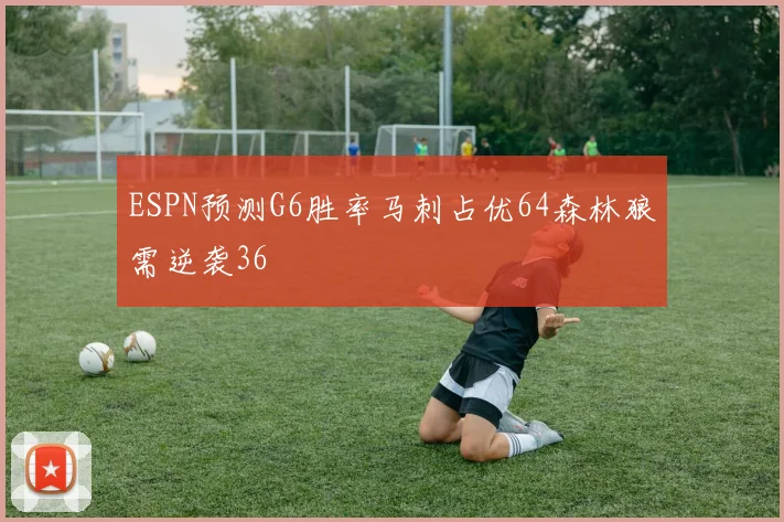 ESPN预测G6胜率马刺占优64森林狼需逆袭36