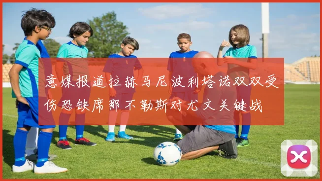 意媒报道拉赫马尼波利塔诺双双受伤恐缺席那不勒斯对尤文关键战